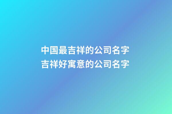 中国最吉祥的公司名字 吉祥好寓意的公司名字